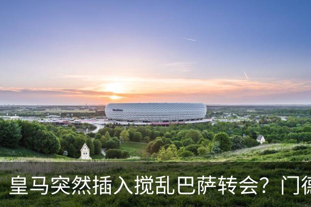 皇马突然插入搅乱巴萨转会？门德斯力邀曼城名宿加入，诺坎普咋办